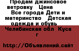 Продам джинсовое ветровку › Цена ­ 800 - Все города Дети и материнство » Детская одежда и обувь   . Челябинская обл.,Куса г.